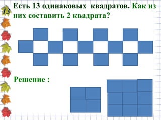 13
Есть 13 одинаковых квадратов. Как из
них составить 2 квадрата?
Решение :
 