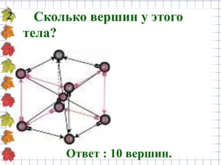 Сколько вершин у этого
тела?
2
Ответ : 10 вершин.
 
