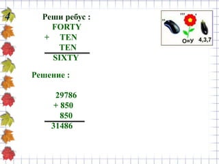 Реши ребус :
FORTY
+ TEN
TEN
SIXTY
4
Решение :
29786
+ 850
850
31486
 