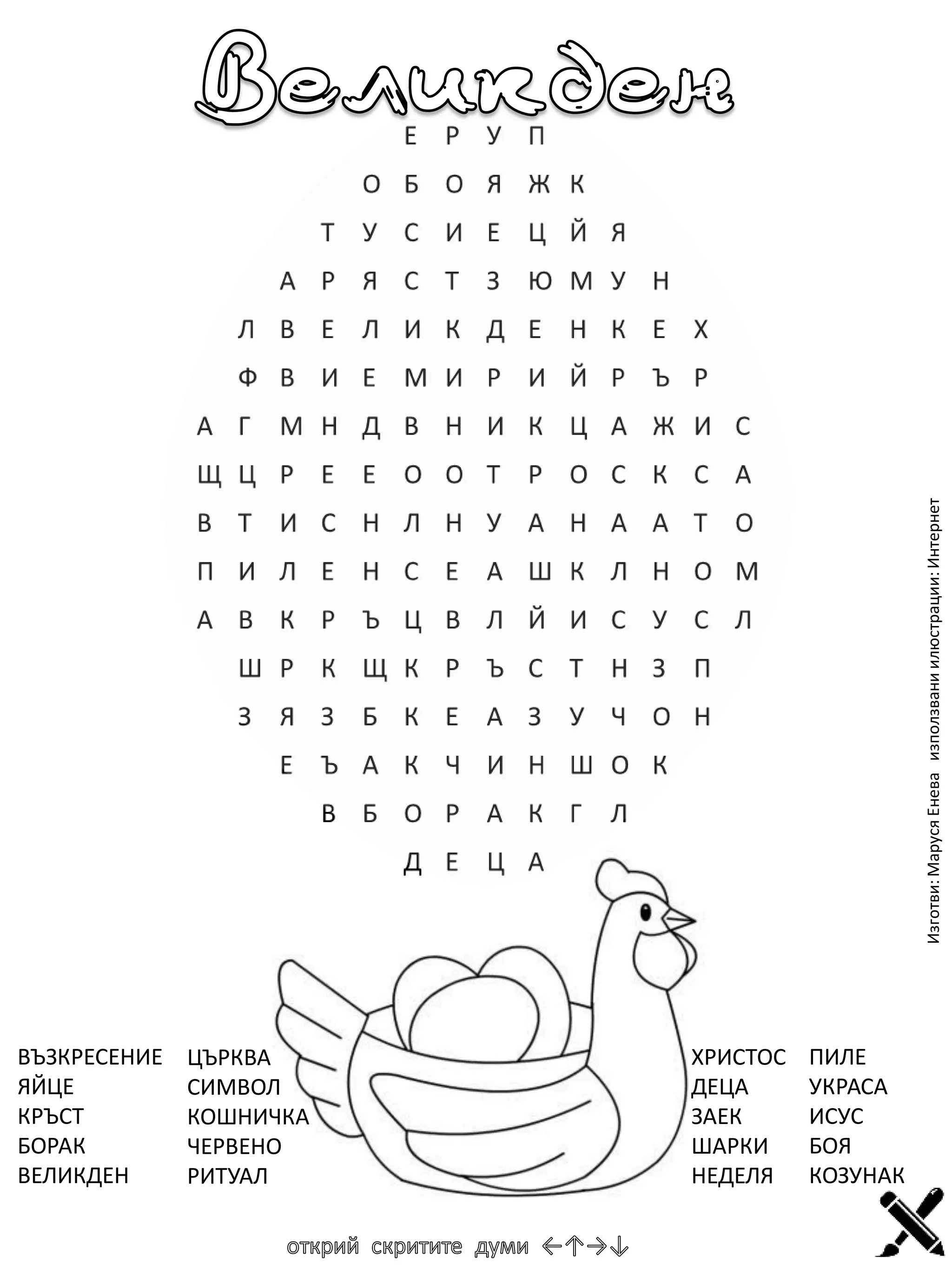 Изготви: Маруся Енева използвани илюстрации: Интернет

ВЪЗКРЕСЕНИЕ
ЯЙЦЕ
КРЪСТ
БОРАК
ВЕЛИКДЕН

ЦЪРКВА
СИМВОЛ
КОШНИЧКА
ЧЕРВЕНО
РИТУАЛ

ХРИСТОС
ДЕЦА
ЗАЕК
ШАРКИ
НЕДЕЛЯ

ПИЛЕ
УКРАСА
ИСУС
БОЯ
КОЗУНАК

 