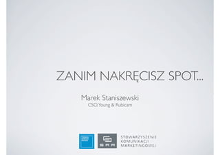 ZANIM NAKRĘCISZ SPOT...
   Marek Staniszewski
     CSO, Young & Rubicam
 