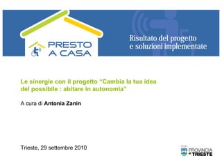 Le sinergie con il progetto “Cambia la tua idea
del possibile : abitare in autonomia”

A cura di Antonia Zanin




Trieste, 29 settembre 2010
 