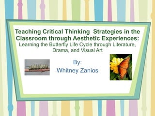 Teaching Critical Thinking  Strategies in the Classroom through Aesthetic Experiences: Learning the Butterfly Life Cycle through Literature, Drama, and Visual Art ,[object Object],[object Object]