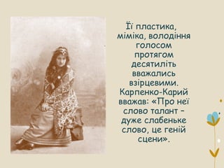 Її пластика,
міміка, володіння
голосом
протягом
десятиліть
вважались
взірцевими.
Карпенко-Карий
вважав: «Про неї
слово талант –
дуже слабеньке
слово, це геній
сцени».
 