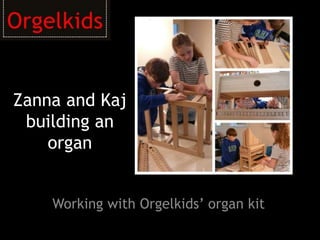 Zanna and Kaj
building an
organ
Working with Orgelkids’ organ kit
 