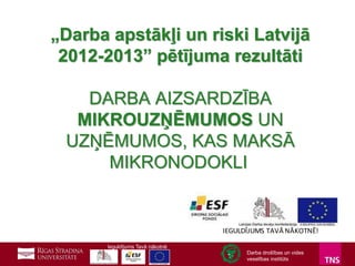„Darba apstākļi un riski Latvijā
2012-2013” pētījuma rezultāti
DARBA AIZSARDZĪBA
MIKROUZŅĒMUMOS UN
UZŅĒMUMOS, KAS MAKSĀ
MIKRONODOKLI

IEGULDĪJUMS TAVĀ NĀKOTNĒ!
Ieguldījums Tavā nākotnē
Darba drošības un vides
veselības institūts

1

 