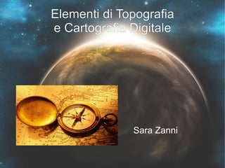 Elementi di Topografia e Cartografia Digitale Sara Zanni 