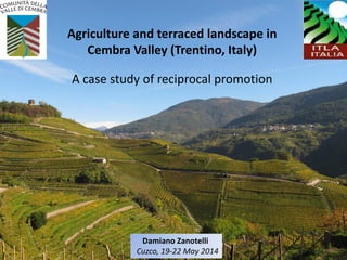 Agriculture and terraced landscape in
Cembra Valley (Trentino, Italy)
A case study of reciprocal promotion
Damiano Zanotelli
Cuzco, 19-22 May 2014
 
