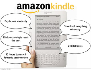 kindle
        Buy books wirelessly
                                    Download everything
                                        wirelessly


     E-ink technologie reads
             the best

                                       240.000 titels


         30 hours battery &
       fantastic userinterface



Friday, April 15, 2011
 