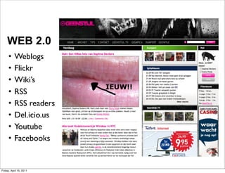 WEB 2.0
     •     Weblogs
     •     Flickr
     •     Wiki’s
     •     RSS
     •     RSS readers
     •     Del.icio.us
     •     Youtube
     •     Facebooks


Friday, April 15, 2011
 