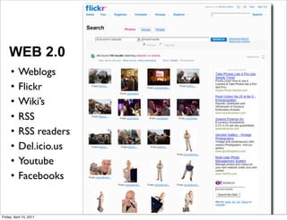 WEB 2.0
     •     Weblogs
     •     Flickr
     •     Wiki’s
     •     RSS
     •     RSS readers
     •     Del.icio.us
     •     Youtube
     •     Facebooks


Friday, April 15, 2011
 