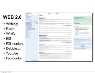 WEB 2.0
     •     Weblogs
     •     Flickr
     •     Wiki’s
     •     RSS
     •     RSS readers
     •     Del.icio.us
     •     Youtube
     •     Facebooks


Friday, April 15, 2011
 