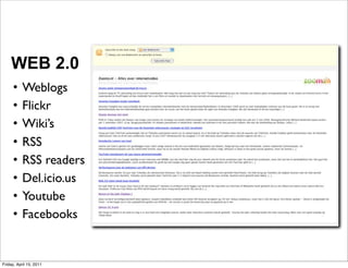 WEB 2.0
     •     Weblogs
     •     Flickr
     •     Wiki’s
     •     RSS
     •     RSS readers
     •     Del.icio.us
     •     Youtube
     •     Facebooks


Friday, April 15, 2011
 