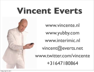 Vincent Everts
                                www.vincente.nl
                                www.yubby.com
                               www.interimic.nl
                              vincent@everts.net
                            www.twitter.com/vincente
                                 +31647180864
Friday, April 15, 2011
 