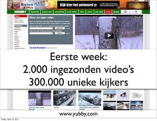 Eerste week:
                         2.000 ingezonden video’s
                          300.000 unieke kijkers

                                www.yubby.com
Friday, April 15, 2011
 