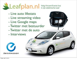 Volg Vincent Everts live
                                         in zijn elektrische Leaf


                    - Live auto lifestats
                    - Live streaming video
                    - Live Google maps
                    - Twitter met bestuurder
                    - Twitter met de auto
                    - Interviews




Friday, April 15, 2011
 
