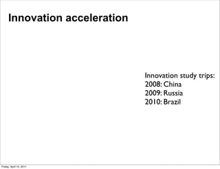 Innovation acceleration




                               Innovation study trips:
                               2008: China
                               2009: Russia
                               2010: Brazil




Friday, April 15, 2011
 
