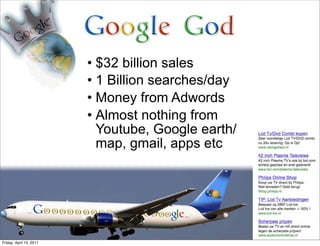 • $32 billion sales
                         • 1 Billion searches/day
                         • Money from Adwords
                         • Almost nothing from
                           Youtube, Google earth/
                           map, gmail, apps etc




Friday, April 15, 2011
 