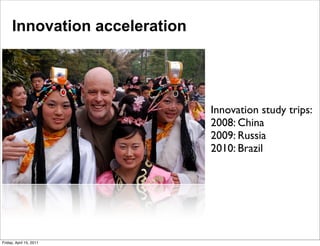 Innovation acceleration




                               Innovation study trips:
                               2008: China
                               2009: Russia
                               2010: Brazil




Friday, April 15, 2011
 