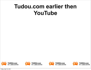 Tudou.com earlier then
                               YouTube




Friday, April 15, 2011
 