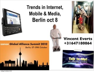 Trends in Internet,
                          Mobile & Media,
                           Berlin oct 8


                                               Vincent Everts
                                               +31647180864




vrijdag 8 oktober 2010
 