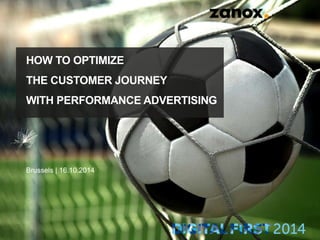 HOW TO OPTIMIZE
THE CUSTOMER JOURNEY
WITH PERFORMANCE ADVERTISING
Brussels | 16.10.2014
 