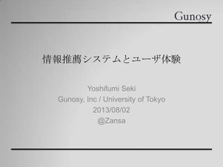情報推薦システムとユーザ体験
Yoshifumi Seki
Gunosy, Inc / University of Tokyo
2013/08/02
@Zansa
 