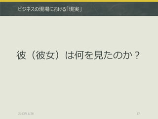 ビジネスの現場における「現実」

彼（彼女）は何を見たのか？

2013/11/28

17

 