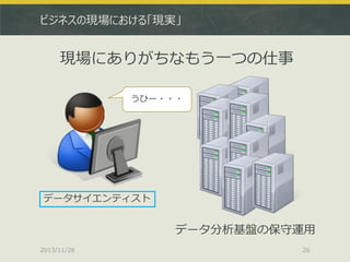 ビジネスの現場における「現実」

現場にありがちなもう一つの仕事
うひー・・・

データサイエンティスト

データ分析基盤の保守運用
2013/11/28

26

 