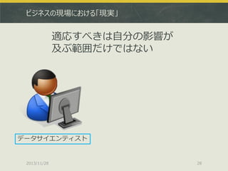 ビジネスの現場における「現実」

適応すべきは自分の影響が
及ぶ範囲だけではない

データサイエンティスト

2013/11/28

28

 
