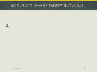 折り合いをつけて、データ分析で価値を発揮していくには？

4.

2013/11/28

45

 