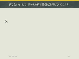 折り合いをつけて、データ分析で価値を発揮していくには？

5.

2013/11/28

47

 