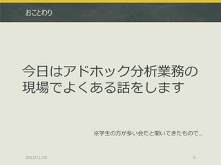 おことわり

今日はアドホック分析業務の
現場でよくある話をします

※学生の方が多い会だと聞いてきたもので…

2013/11/28

8

 