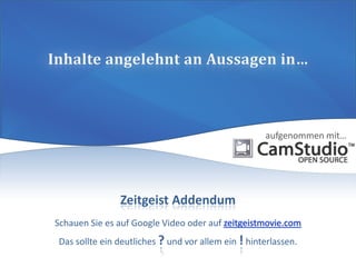 Zeitgeist Addendum
Schauen Sie es auf Google Video oder auf
Das sollte ein deutliches ? und vor allem ein ! hinterlassen.
aufgenommen mit…
 