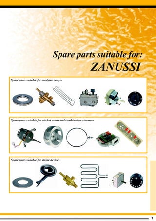 Spare parts suitable for:
                                                            ZANUSSI
Spare parts suitable for modular ranges




Spare parts suitable for air-hot ovens and combination steamers




Spare parts suitable for single devices




                                                                      1
 