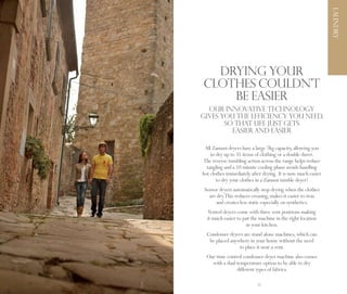 LAUNDRY
       Drying your
     clothes couldn’t
         be easier
       OUR INNOVATIVE TECHNOLOGY
     GIVES YOU THE EFFICIENCY YOU NEED,
            SO THAT LIFE JUST GETS
              EASIER AND EASIER

      All Zanussi dryers have a large 7kg capacity, allowing you
         to dry up to 35 items of clothing or a double duvet.
     The reverse tumbling action across the range helps reduce
       tangling and a 10 minute cooling phase avoids handling
     hot clothes immediately after drying. It is now much easier
            to dry your clothes in a Zanussi tumble dryer!
      Sensor dryers automatically stop drying when the clothes
        are dry.This reduces creasing, makes it easier to iron
            and creates less static especially on synthetics.
       Vented dryers come with three vent positions making
       it much easier to put the machine in the right location
                          in your kitchen.
       Condenser dryers are stand alone machines, which can
        be placed anywhere in your home without the need
                      to place it near a vent.
       Our time control condenser dryer machine also comes
         with a dual temperature option to be able to dry
                     different types of fabrics.

32                              33
 