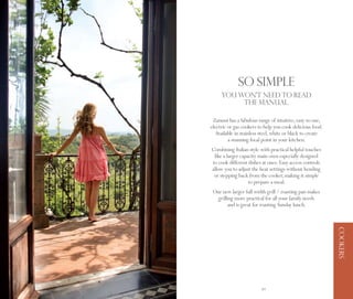 So simple
          YOU WON’T NEED TO READ
               THE MANUAL.

      Zanussi has a fabulous range of intuitive, easy-to-use,
     electric or gas cookers to help you cook delicious food.
        Available in stainless steel, white or black to create
              a stunning focal point in your kitchen.
     Combining Italian style with practical helpful touches
      like a larger capacity main oven especially designed
     to cook different dishes at once. Easy access controls
     allow you to adjust the heat settings without bending
      or stepping back from the cooker, making it simple
                        to prepare a meal.
      Our new larger full width grill / roasting pan makes
        grilling more practical for all your family needs
              and is great for roasting Sunday lunch.




                                                                 COOKERS
88                             89
 