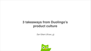 3 takeaways from Duolingo’s
product culture
Zan Gilani (@zan_g)
 