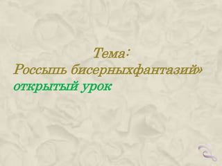 Тема:
Россыпь бисерныхфантазий»
открытый урок
 