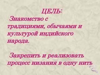 ЦЕЛЬ:
 Знакомство с
традициями, обычаями и
культурой индийского
народа.

 Закрепить и реализовать
процесс низания в одну нить
 