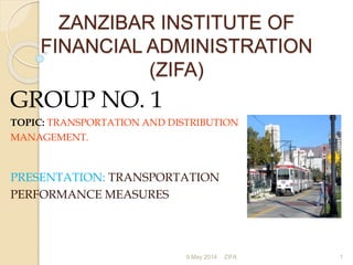 ZANZIBAR INSTITUTE OF
FINANCIAL ADMINISTRATION
(ZIFA)
GROUP NO. 1
TOPIC: TRANSPORTATION AND DISTRIBUTION
MANAGEMENT.
PRESENTATION: TRANSPORTATION
PERFORMANCE MEASURES
9 May 2014 ZIFA 1
 