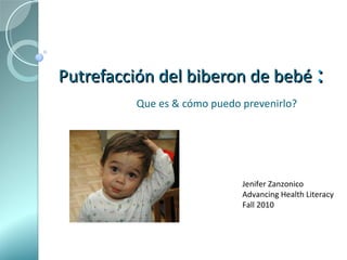 Putrefacción del biberon de bebé   : Que es & cómo puedo prevenirlo?   Jenifer Zanzonico Advancing Health Literacy Fall 2010 
