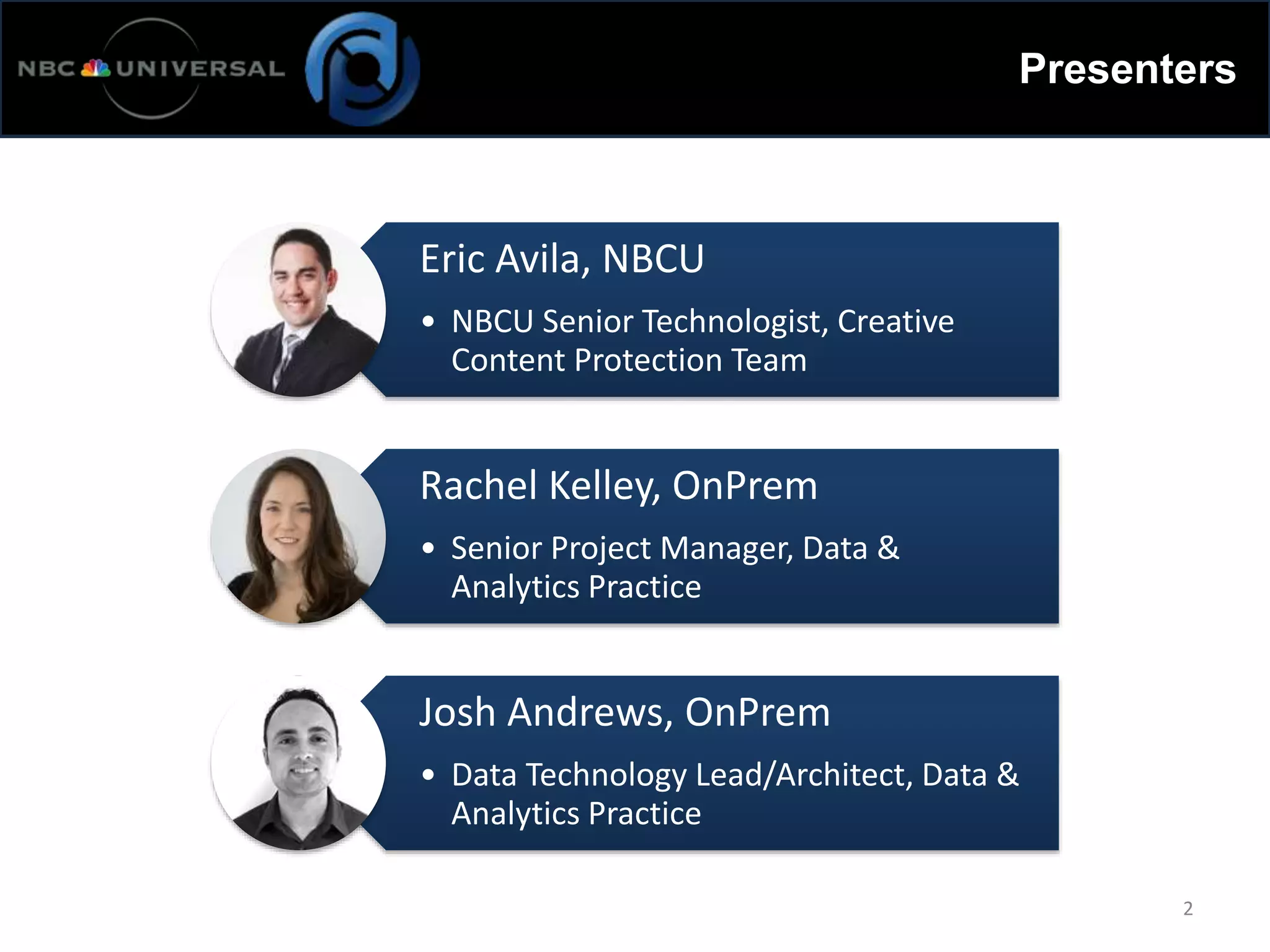 Presenters
Eric Avila, NBCU
• NBCU Senior Technologist, Creative
Content Protection Team
Rachel Kelley, OnPrem
• Senior Project Manager, Data &
Analytics Practice
Josh Andrews, OnPrem
• Data Technology Lead/Architect, Data &
Analytics Practice
2
 