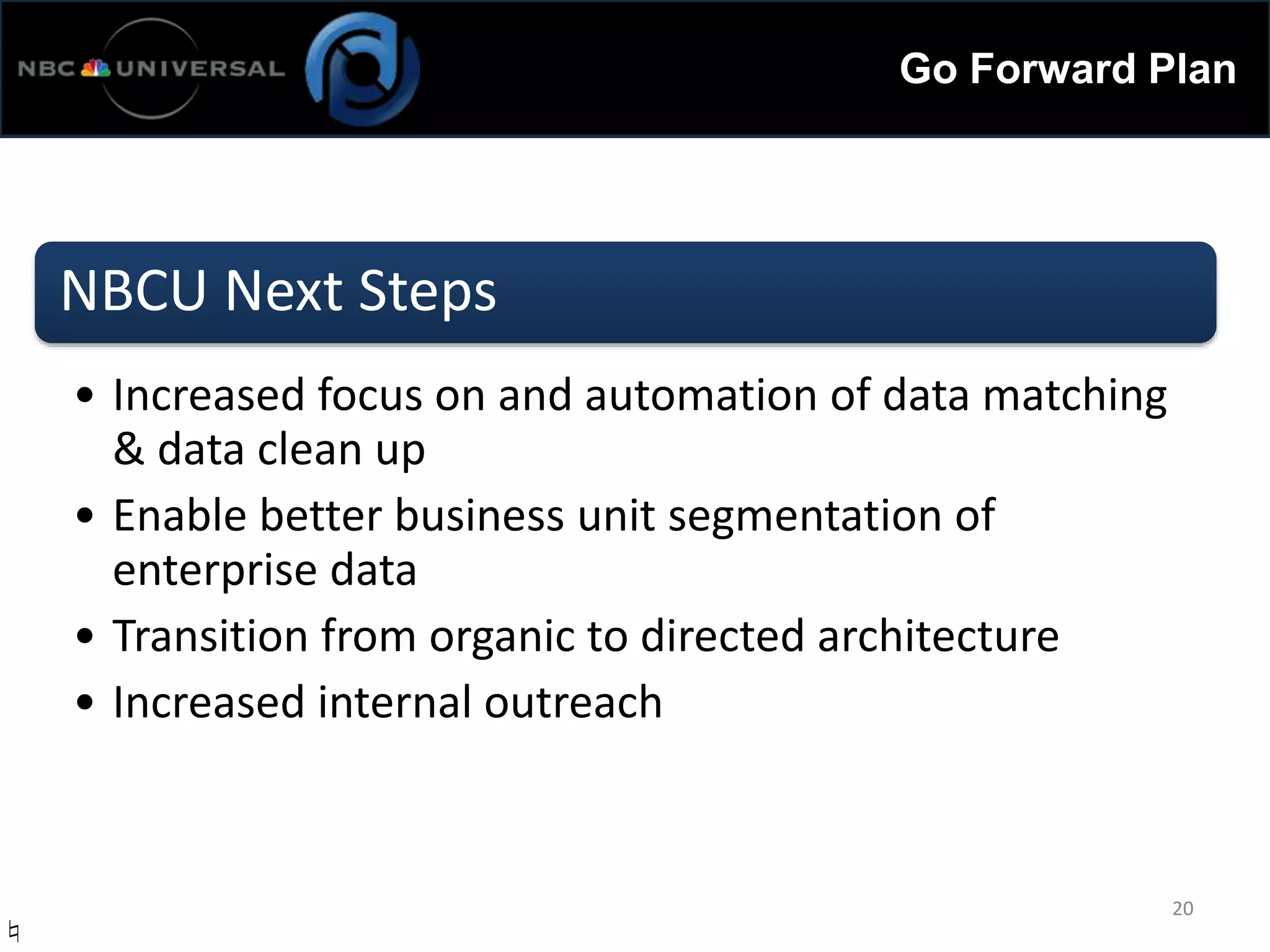 Go Forward Plan
NBCU Next Steps
• Increased focus on and automation of data matching
& data clean up
• Enable better business unit segmentation of
enterprise data
• Transition from organic to directed architecture
• Increased internal outreach
20
♮
 