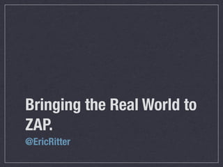 Bringing the Real World to
ZAP.
@EricRitter
 