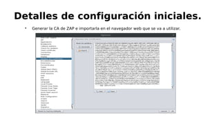 
Generar la CA de ZAP e importarla en el navegador web que se va a utilizar.
Detalles de configuración iniciales.
 