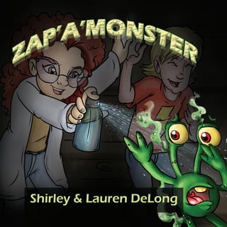 Meet Mike and Molly, young neighbors and a dynamic duo trying to ﬁg-
ure out whether monsters are real. Mike struggles to ﬁnd a way to get
rid of his monster fears forever, but none of them work—well, not until
he and Molly use the science kit she got for her birthday to concoct the
ﬁrst-ever Zap-A-Monster Spray. You’ll laugh and be captivated by the
idea that all the monsters are just funny fellows who like to play tricks.
Wait until you see how Mike and Molly save the day—or the night
rather—with their Zap-A-Monster Spray. No child will want to turn the
lights out at night without his or her very own Zap-A-Monster Spray.
Bring it on, monsters! We know how to get rid of you!
Visit Mike & Molly at www.SkunkHollowPublishing.com for fun activities.
As a mother-daughter team, we had so much fun creating this book
adventure together that our smile muscles still hurt, and we think yours
will too. We know our story will help spray away any anxiousness be-
fore bedtime and ensure sweet dreams. Our hope is that Zap-A-Mon-
ster will delight children and parents.
Illustrated by Designo Dream 2013
Skunk Hollow Publishing
406 The Hill
Portsmouth, NH 03802
www.SkunkHollowPublishing.com
Printed in United States
Shirley DeLong of Hilton Head Island,
South Carolina &
Lauren DeLong of York, Maine.
ZAP’A’MONSTERShirley&LaurenDeLong
Ages 3 up
 