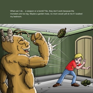 What can I do… a weapon or a bomb? No, they don’t work because the
monsters are too big. Maybe a garden hose, no mom would yell at me if I soaked
my bedroom.
 