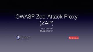 OWASP Zed Attack Proxy
(ZAP)
Introducción
@SuperSerch
JaverosMx
 