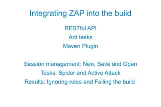 Integrating ZAP into the build
                RESTful API
                  Ant tasks
               Maven Plugin


Session management: New, Save and Open
      Tasks: Spider and Active Attack
Results: Ignoring rules and Failing the build
 